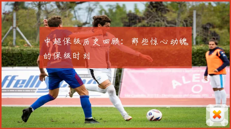 中超保级历史回顾：那些惊心动魄的保级时刻