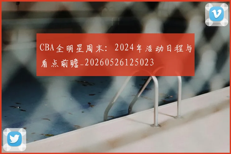 CBA全明星周末：2024年活动日程与看点前瞻_20260526125023