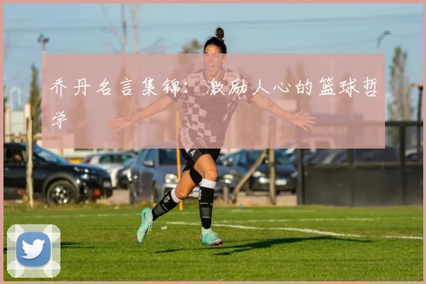 乔丹名言集锦：激励人心的篮球哲学
