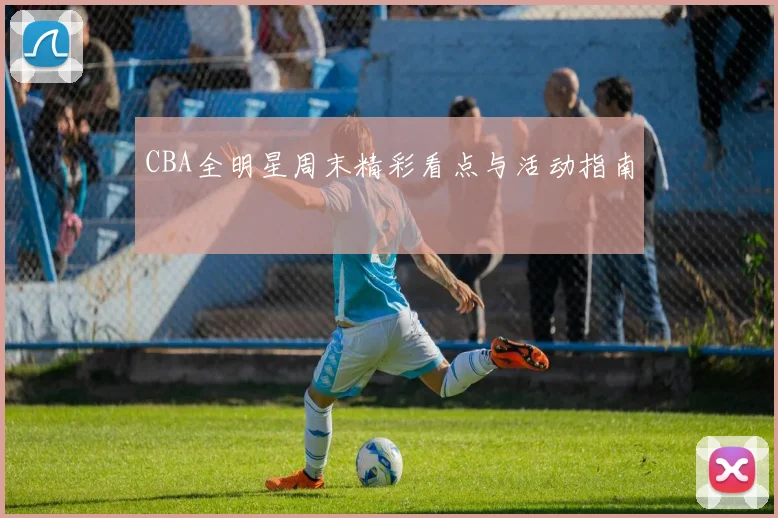 CBA全明星周末精彩看点与活动指南