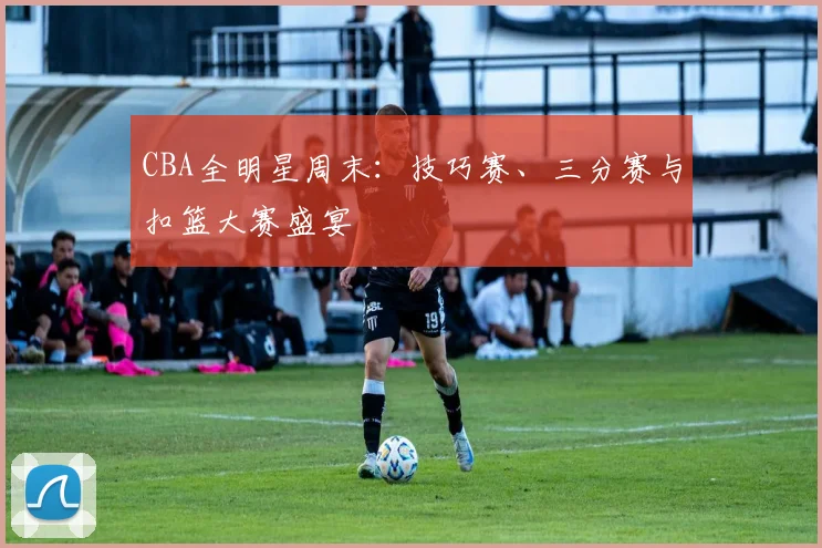 CBA全明星周末：技巧赛、三分赛与扣篮大赛盛宴