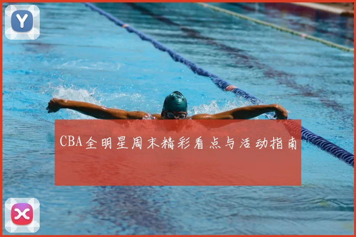 CBA全明星周末精彩看点与活动指南