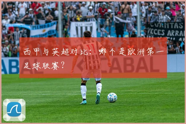 西甲与英超对比:哪个是欧洲第一足球联赛?