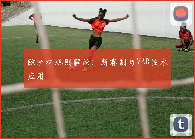 欧洲杯规则解读:新赛制与VAR技术应用