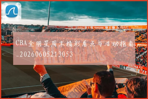 CBA全明星周末精彩看点与活动指南_20260605213053