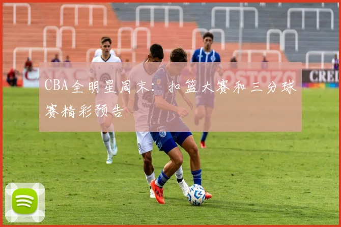 CBA全明星周末:扣篮大赛和三分球赛精彩预告